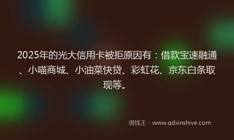 2025年的光大信用卡被拒原因有：借款宝速融通、小喵商城、小油菜快贷、彩虹花、京东白条取现等。