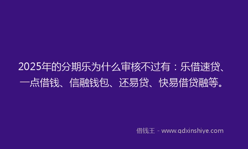 2025年的分期乐为什么审核不过有：乐借速贷、一点借钱、信融钱包、还易贷、快易借贷融等。