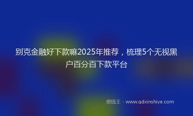 别克金融好下款嘛2025年推荐，梳理5个无视黑户百分百下款平台