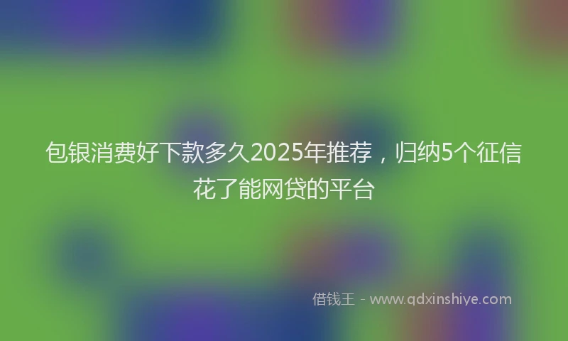 包银消费好下款多久2025年推荐，归纳5个征信花了能网贷的平台