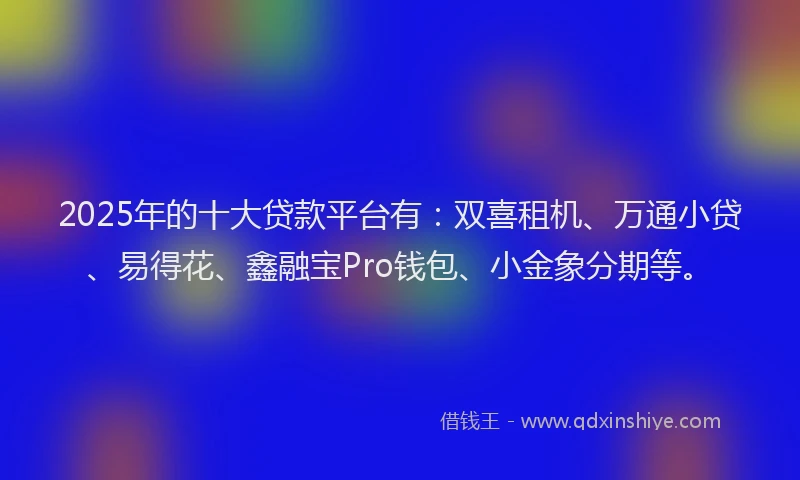 2025年的十大贷款平台有：双喜租机、万通小贷、易得花、鑫融宝Pro钱包、小金象分期等。