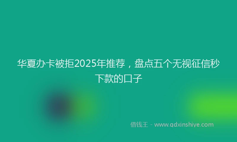 华夏办卡被拒2025年推荐，盘点五个无视征信秒下款的口子