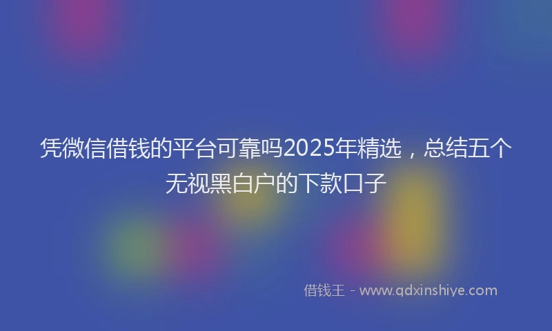 凭微信借钱的平台可靠吗2025年精选，总结五个无视黑白户的下款口子