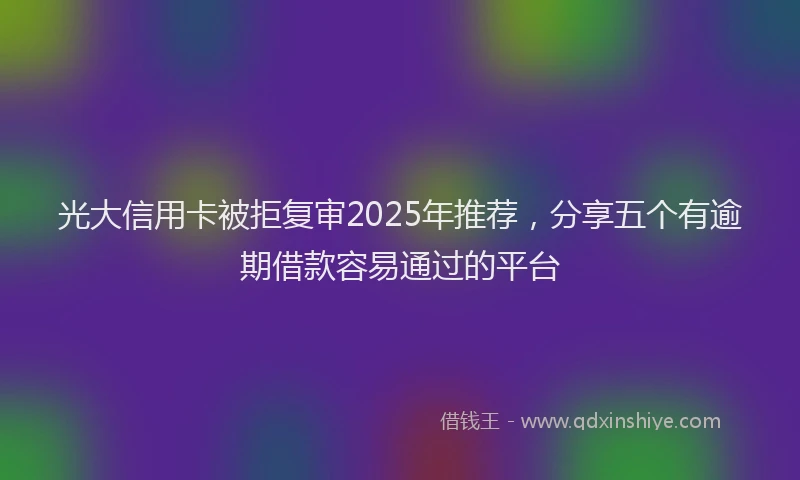 光大信用卡被拒复审2025年推荐，分享五个有逾期借款容易通过的平台