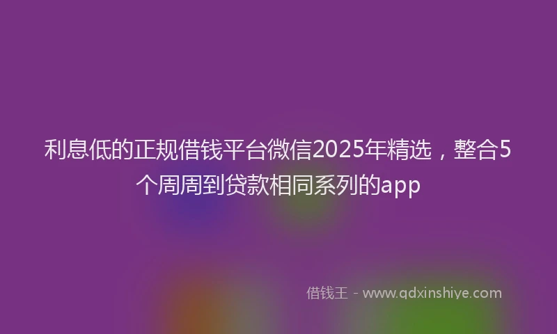 利息低的正规借钱平台微信2025年精选，整合5个周周到贷款相同系列的app