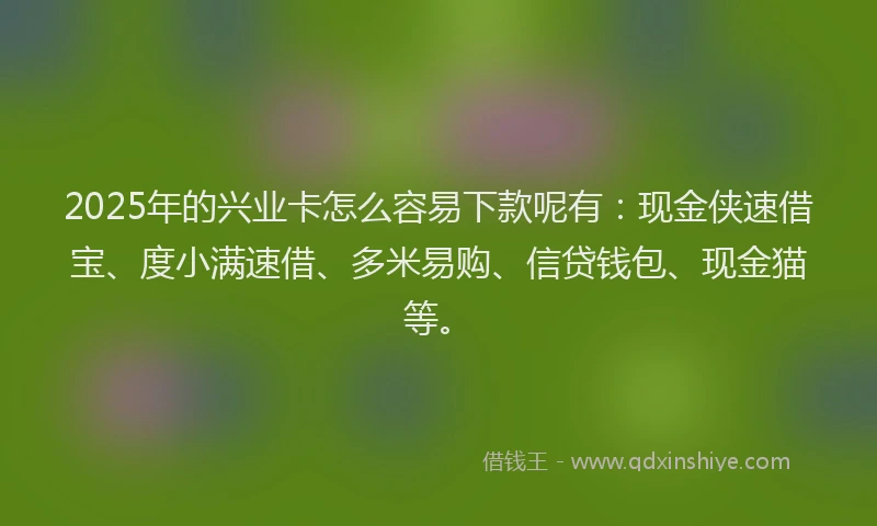 2025年的兴业卡怎么容易下款呢有：现金侠速借宝、度小满速借、多米易购、信贷钱包、现金猫等。