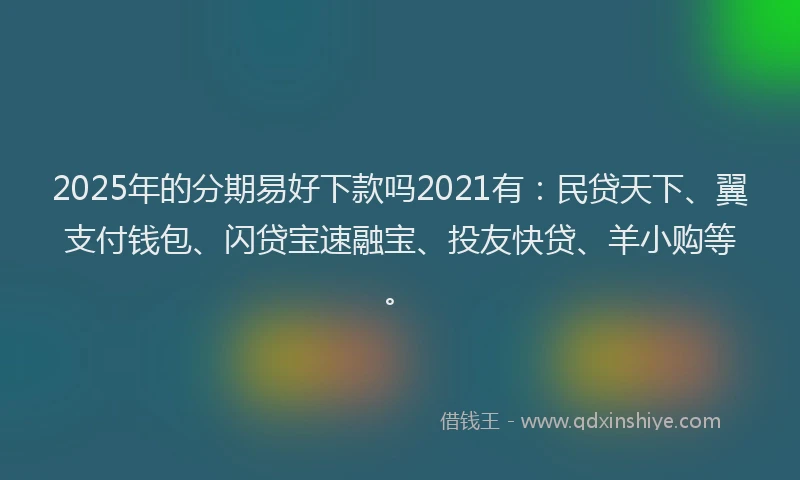 2025年的分期易好下款吗2021有：民贷天下、翼支付钱包、闪贷宝速融宝、投友快贷、羊小购等。
