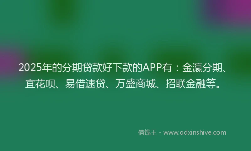 2025年的分期贷款好下款的APP有：金瀛分期、宜花呗、易借速贷、万盛商城、招联金融等。