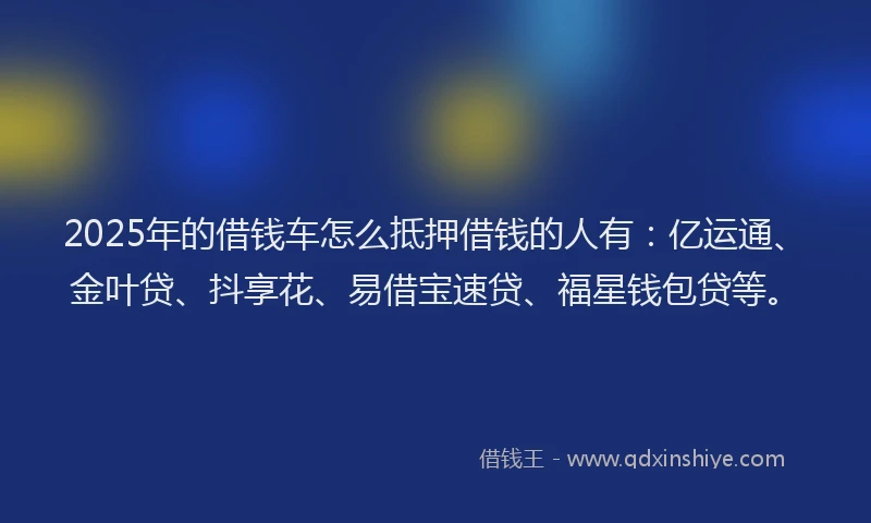 2025年的借钱车怎么抵押借钱的人有：亿运通、金叶贷、抖享花、易借宝速贷、福星钱包贷等。