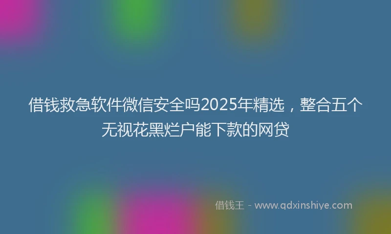 借钱救急软件微信安全吗2025年精选，整合五个无视花黑烂户能下款的网贷