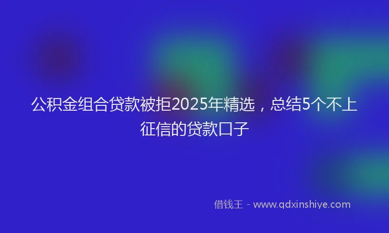 公积金组合贷款被拒2025年精选，总结5个不上征信的贷款口子
