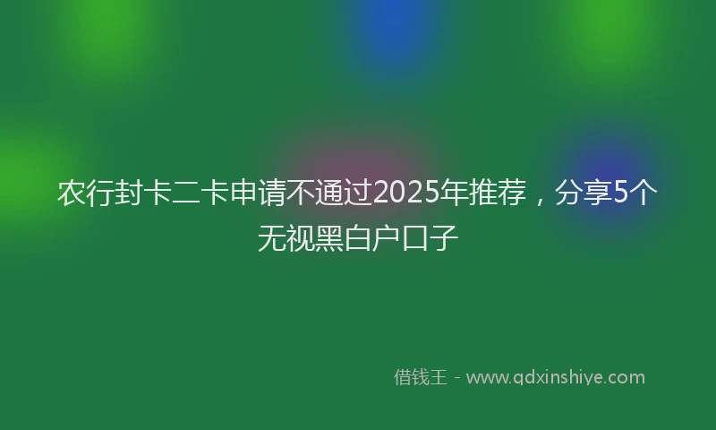 农行封卡二卡申请不通过2025年推荐，分享5个无视黑白户口子