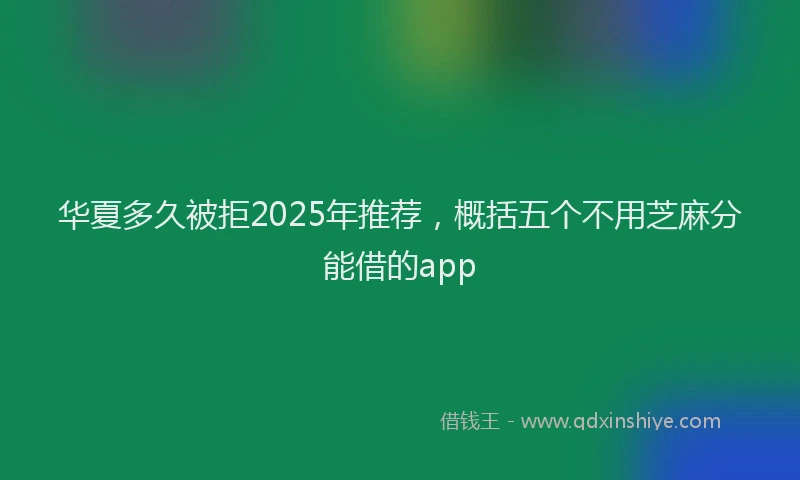 华夏多久被拒2025年推荐，概括五个不用芝麻分能借的app