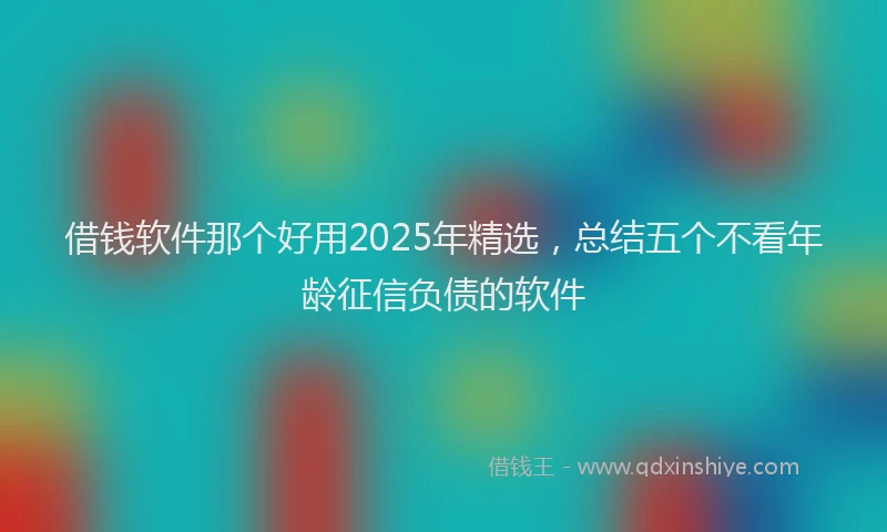 借钱软件那个好用2025年精选，总结五个不看年龄征信负债的软件