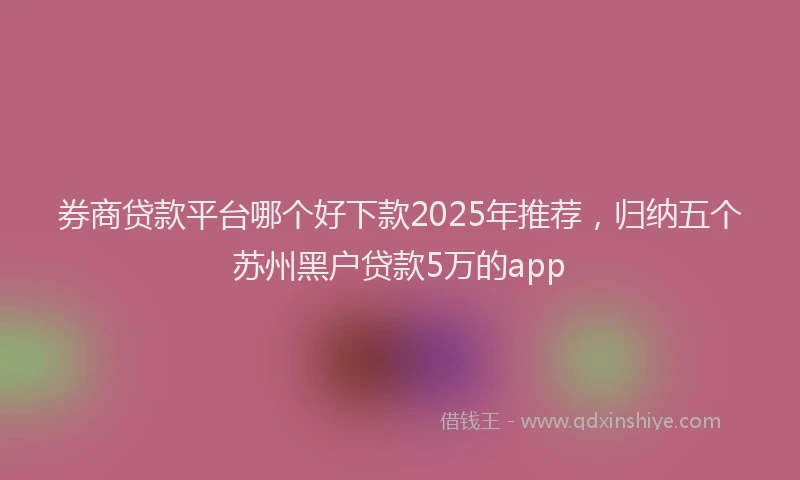 券商贷款平台哪个好下款2025年推荐，归纳五个苏州黑户贷款5万的app