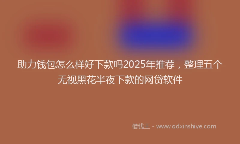 助力钱包怎么样好下款吗2025年推荐，整理五个无视黑花半夜下款的网贷软件