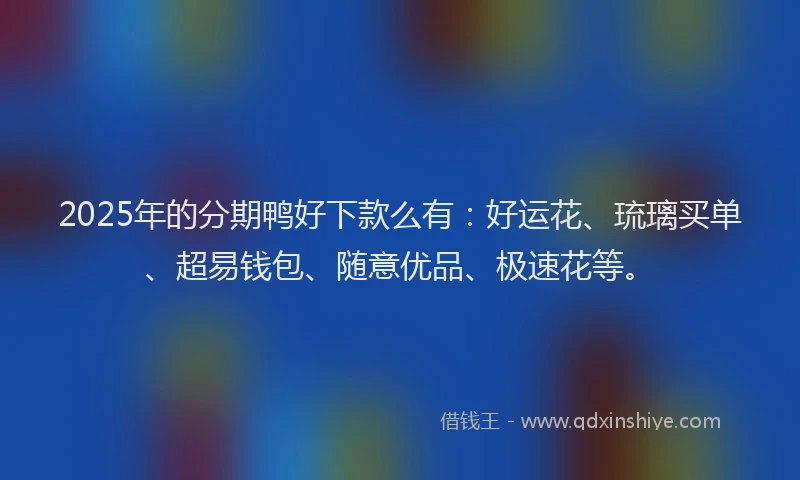 2025年的分期鸭好下款么有：好运花、琉璃买单、超易钱包、随意优品、极速花等。