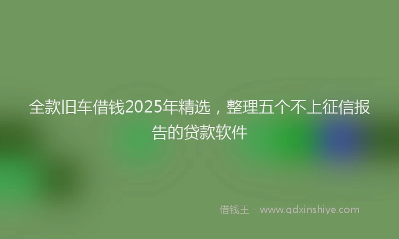 全款旧车借钱2025年精选，整理五个不上征信报告的贷款软件