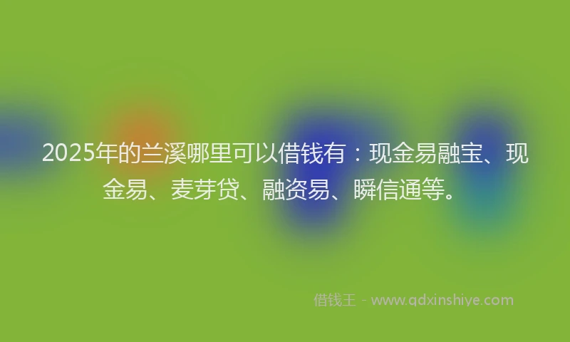 2025年的兰溪哪里可以借钱有：现金易融宝、现金易、麦芽贷、融资易、瞬信通等。