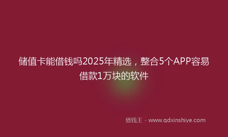 储值卡能借钱吗2025年精选，整合5个APP容易借款1万块的软件