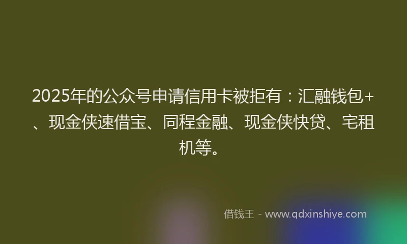 2025年的公众号申请信用卡被拒有：汇融钱包+、现金侠速借宝、同程金融、现金侠快贷、宅租机等。