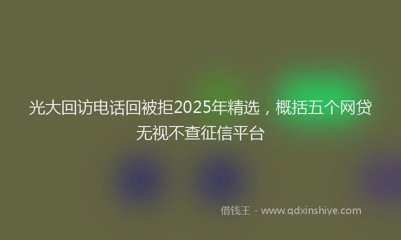 光大回访电话回被拒2025年精选，概括五个网贷无视不查征信平台