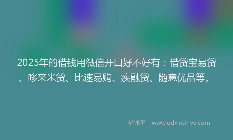 2025年的借钱用微信开口好不好有：借贷宝易贷、哆来米贷、比速易购、疾融贷、随意优品等。
