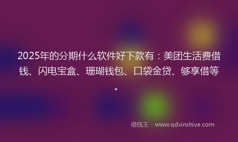2025年的分期什么软件好下款有：美团生活费借钱、闪电宝盒、珊瑚钱包、口袋金贷、够享借等。