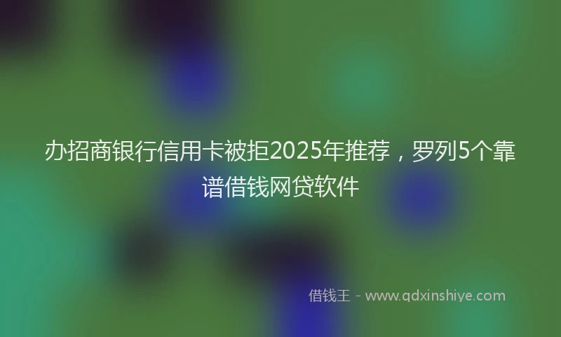 办招商银行信用卡被拒2025年推荐，罗列5个靠谱借钱网贷软件