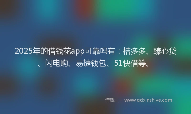 2025年的借钱花app可靠吗有：桔多多、臻心贷、闪电购、易捷钱包、51快借等。