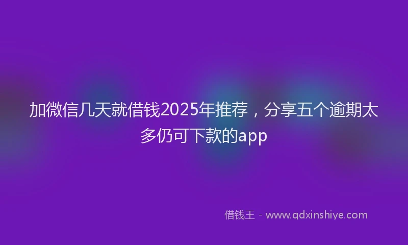 加微信几天就借钱2025年推荐，分享五个逾期太多仍可下款的app