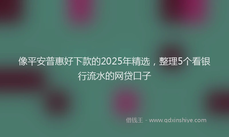 像平安普惠好下款的2025年精选，整理5个看银行流水的网贷口子
