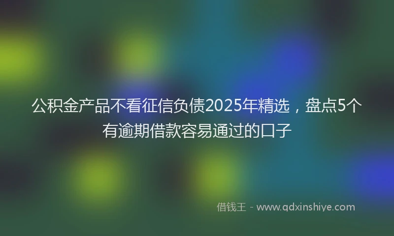 公积金产品不看征信负债2025年精选，盘点5个有逾期借款容易通过的口子