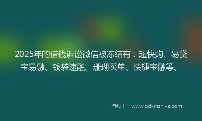 2025年的借钱诉讼微信被冻结有：超快购、易贷宝易融、钱袋速融、珊瑚买单、快捷宝融等。