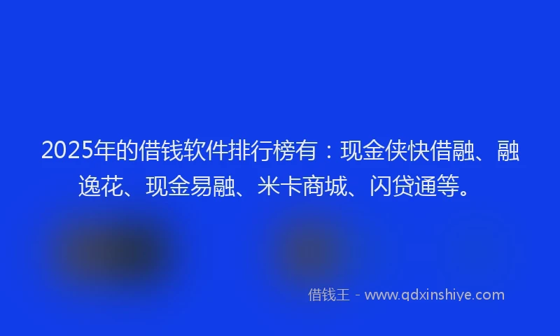 2025年的借钱软件排行榜有：现金侠快借融、融逸花、现金易融、米卡商城、闪贷通等。