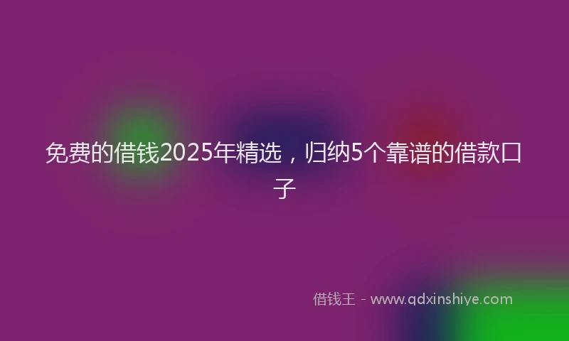 免费的借钱2025年精选，归纳5个靠谱的借款口子