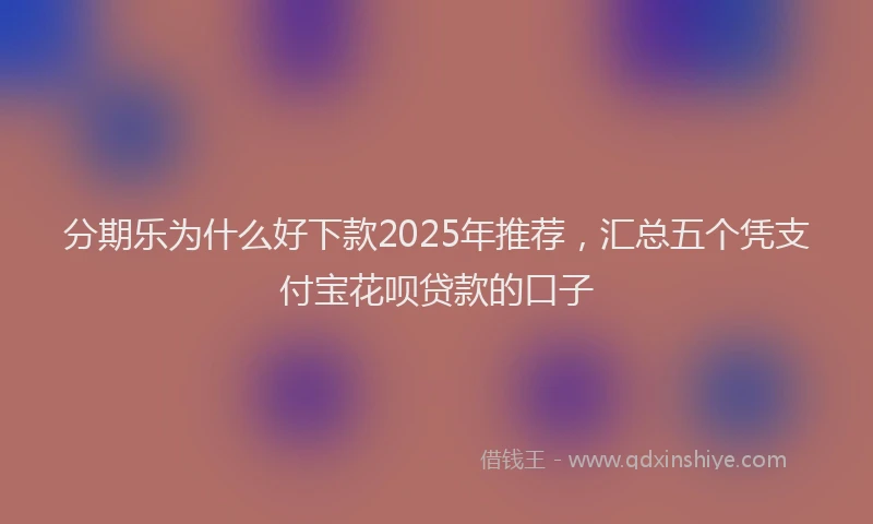 分期乐为什么好下款2025年推荐，汇总五个凭支付宝花呗贷款的口子
