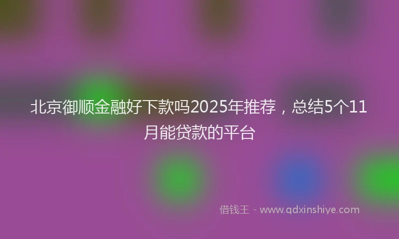 北京御顺金融好下款吗2025年推荐，总结5个11月能贷款的平台