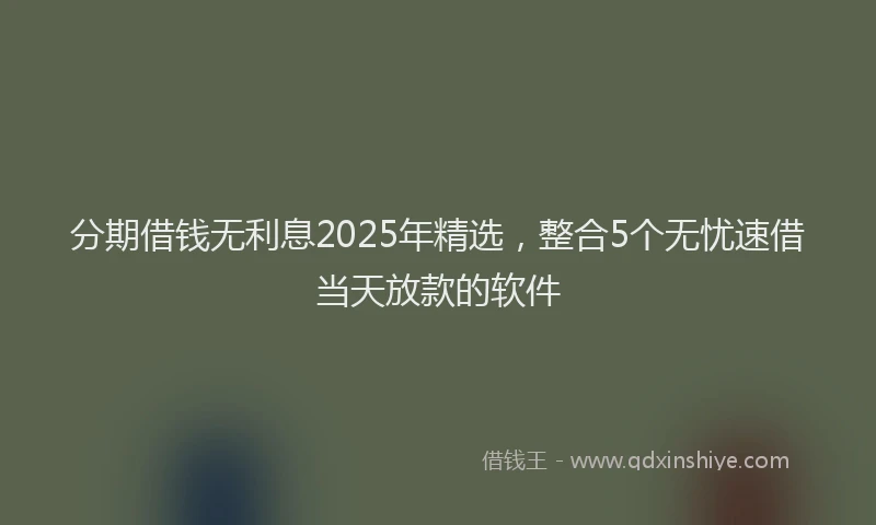分期借钱无利息2025年精选，整合5个无忧速借当天放款的软件