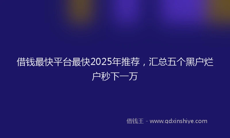 借钱最快平台最快2025年推荐，汇总五个黑户烂户秒下一万