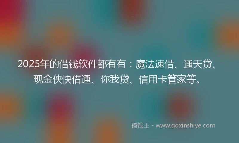 2025年的借钱软件都有有：魔法速借、通天贷、现金侠快借通、你我贷、信用卡管家等。