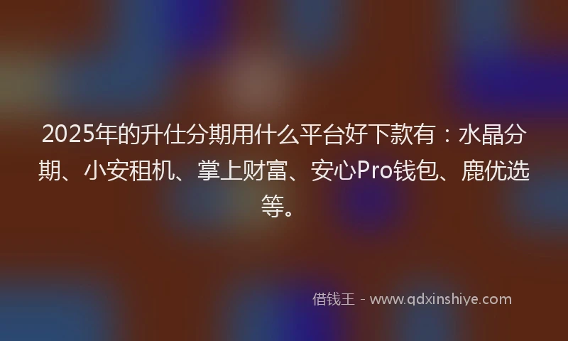 2025年的升仕分期用什么平台好下款有：水晶分期、小安租机、掌上财富、安心Pro钱包、鹿优选等。