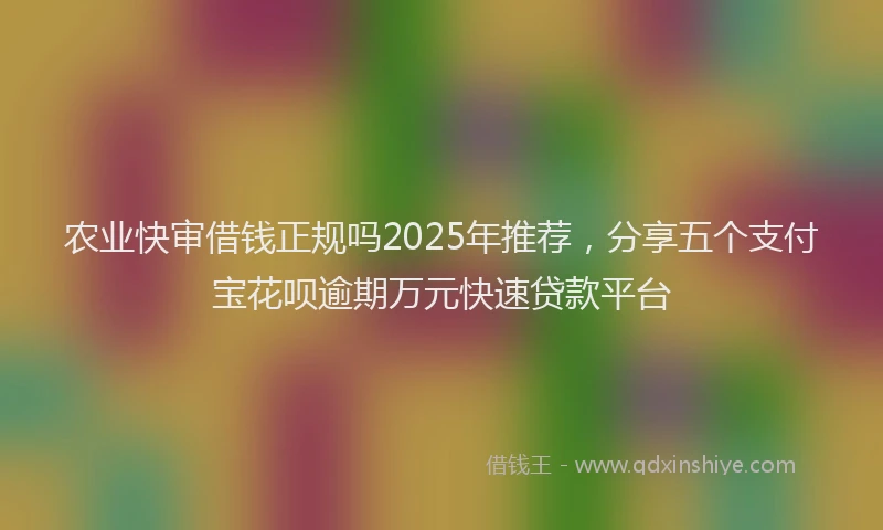 农业快审借钱正规吗2025年推荐，分享五个支付宝花呗逾期万元快速贷款平台
