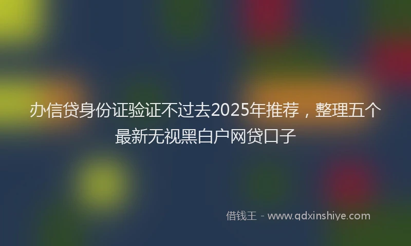 办信贷身份证验证不过去2025年推荐，整理五个最新无视黑白户网贷口子
