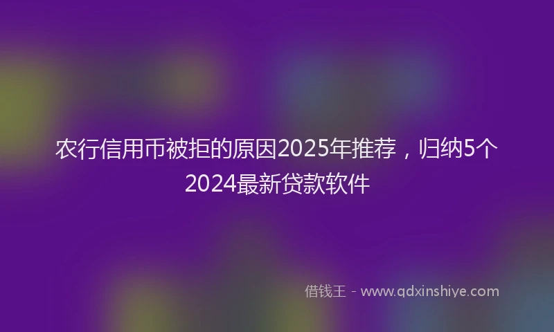 农行信用币被拒的原因2025年推荐，归纳5个2024最新贷款软件