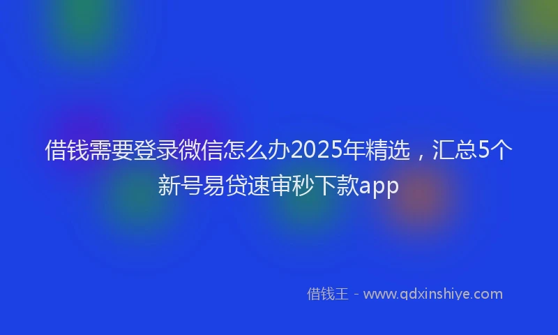 借钱需要登录微信怎么办2025年精选，汇总5个新号易贷速审秒下款app