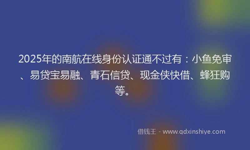 2025年的南航在线身份认证通不过有：小鱼免审、易贷宝易融、青石信贷、现金侠快借、蜂狂购等。