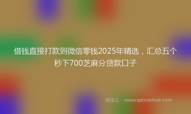 借钱直接打款到微信零钱2025年精选，汇总五个秒下700芝麻分贷款口子