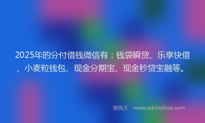 2025年的分付借钱微信有：钱袋瞬贷、乐享快借、小麦粒钱包、现金分期宝、现金秒贷宝融等。