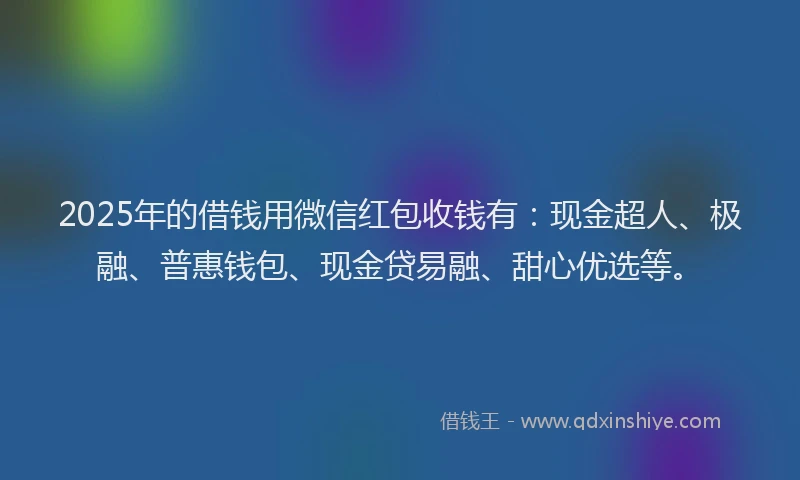 2025年的借钱用微信红包收钱有：现金超人、极融、普惠钱包、现金贷易融、甜心优选等。